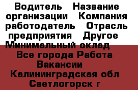 Водитель › Название организации ­ Компания-работодатель › Отрасль предприятия ­ Другое › Минимальный оклад ­ 1 - Все города Работа » Вакансии   . Калининградская обл.,Светлогорск г.